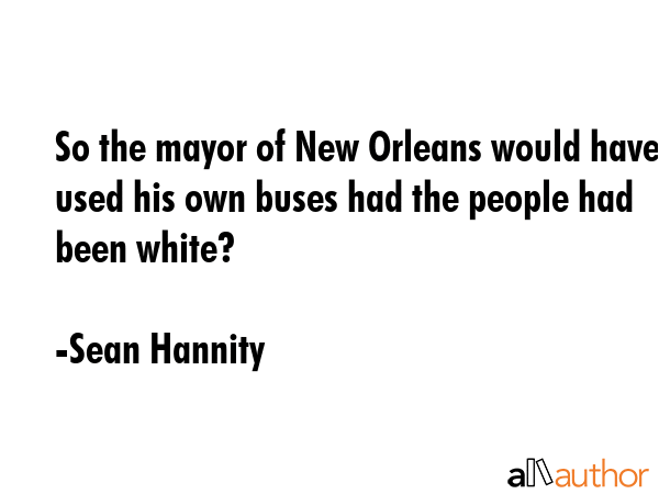 So the mayor of New Orleans would have used his own buses had the people had been white? - Sean Hannity Quote GIF