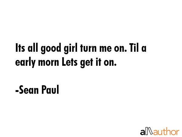 Its all good girl turn me on. Til a early morn Lets get it on. - Sean Paul Quote GIF