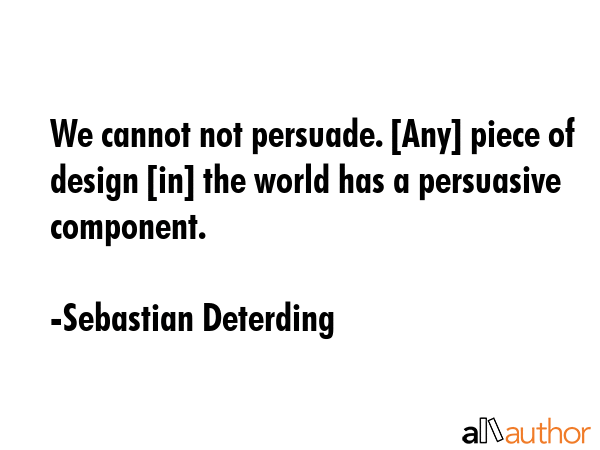We cannot not persuade. [Any] piece of design [in] the world has a persuasive component. - Sebastian Deterding Quote GIF