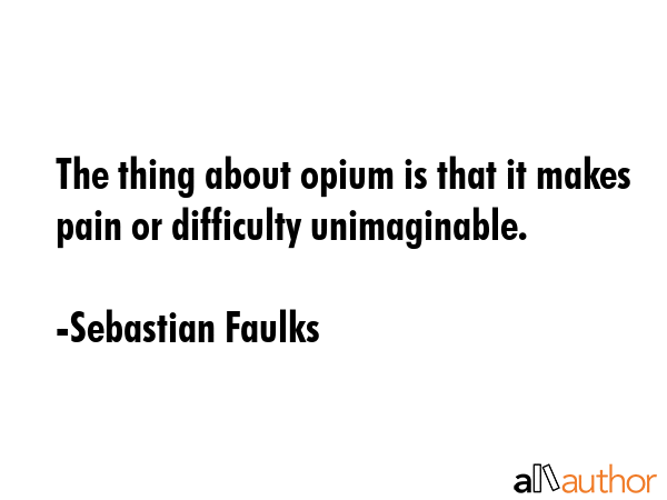 The thing about opium is that it makes pain or difficulty unimaginable. - Sebastian Faulks Quote GIF