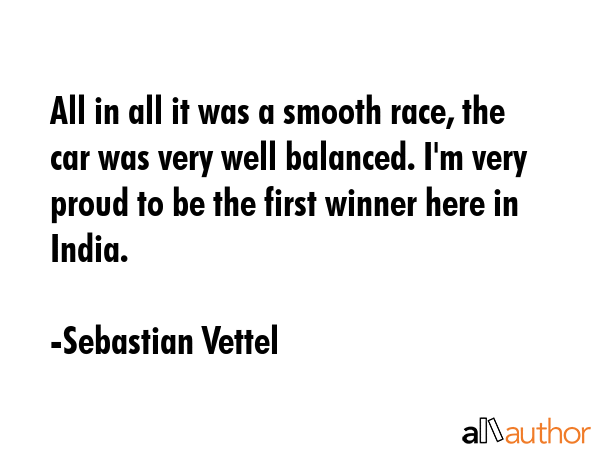 All in all it was a smooth race, the car was very well balanced. I\'m very proud to be the first winner here in India. - Sebastian Vettel Quote