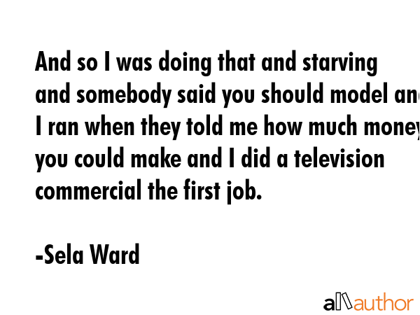 And so I was doing that and starving and somebody said you should model and I ran when they told me... - Sela Ward Quote GIF