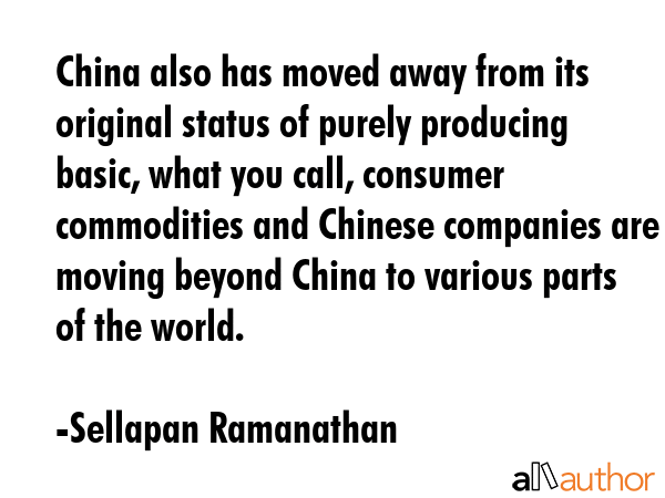 China also has moved away from its original status of purely producing basic, what you call,... - Sellapan Ramanathan Quote GIF