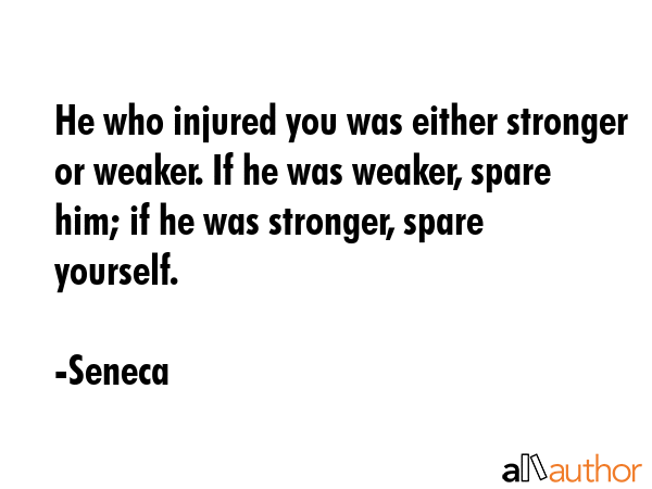 He who injured you was either stronger or weaker. If he was weaker, spare him; if he was stronger,... - Seneca Quote GIF