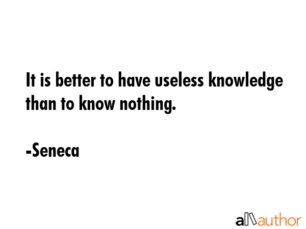It is better to have useless knowledge than to know nothing. - Seneca Quote GIF