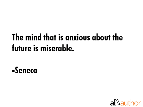 The mind that is anxious about the future is miserable. - Seneca Quote