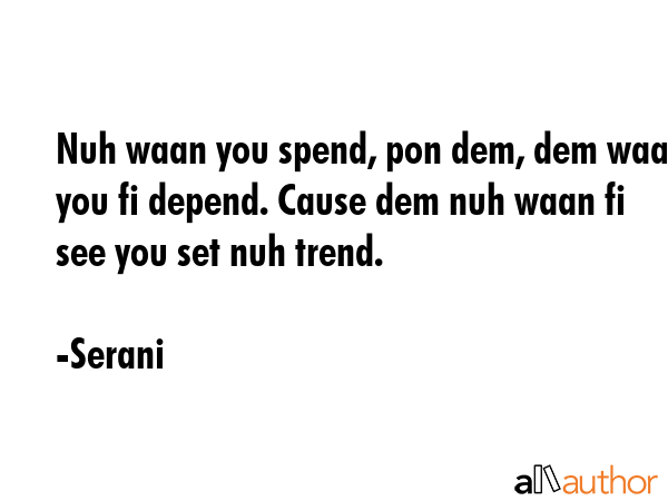Nuh waan you spend, pon dem, dem waan you fi depend. Cause dem nuh waan fi see you set nuh trend. - Serani Quote GIF