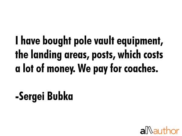 I have bought pole vault equipment, the landing areas, posts, which costs a lot of money. We pay... - Sergei Bubka Quote GIF