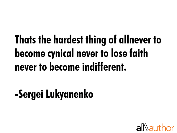 Thats the hardest thing of allnever to become cynical never to lose faith never to become indifferent. - Sergei Lukyanenko Quote