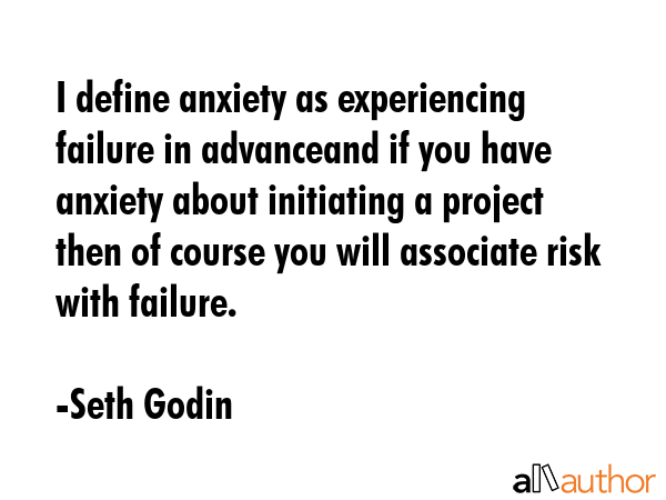 I define anxiety as experiencing failure in advanceand if you have anxiety about initiating a project then of course you will associate risk with failure. - Seth Godin Quote