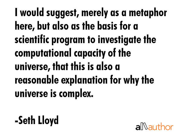 I would suggest, merely as a metaphor here, but also as the basis for a scientific program to... - Seth Lloyd Quote GIF