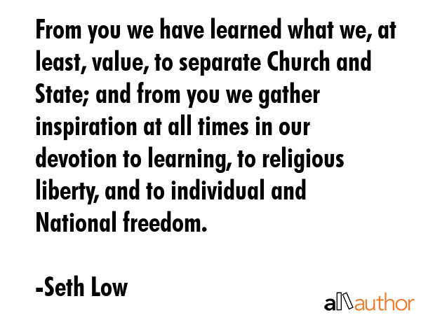 From you we have learned what we, at least, value, to separate Church and State; and from you we... - Seth Low Quote GIF
