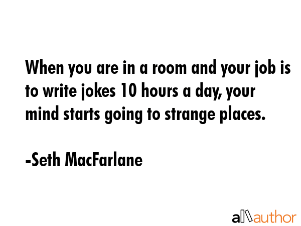 When you are in a room and your job is to write jokes 10 hours a day, your mind starts going to... - Seth MacFarlane Quote GIF