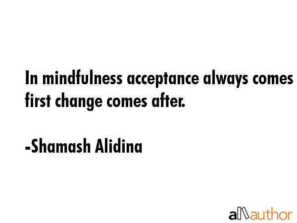 In mindfulness acceptance always comes first change comes after. - Shamash Alidina Quote GIF
