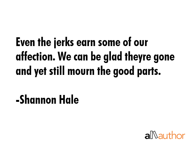 Even the jerks earn some of our affection. We can be glad theyre gone and yet still mourn the good parts. - Shannon Hale Quote