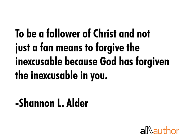 To be a follower of Christ and not just a fan means to forgive the inexcusable because God has... - Shannon L. Alder Quote GIF