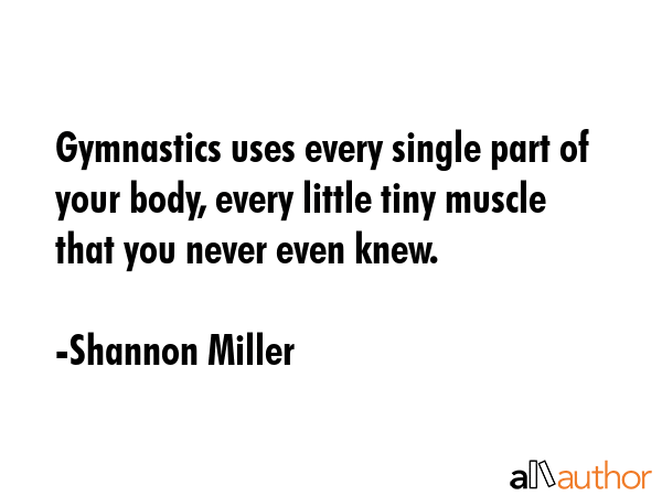 Gymnastics uses every single part of your body, every little tiny muscle that you never even knew. - Shannon Miller Quote GIF