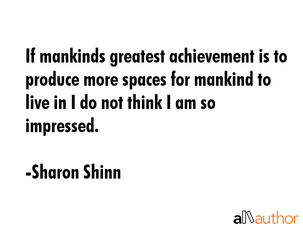 If mankinds greatest achievement is to produce more spaces for mankind to live in I do not think I am so impressed. - Sharon Shinn Quote