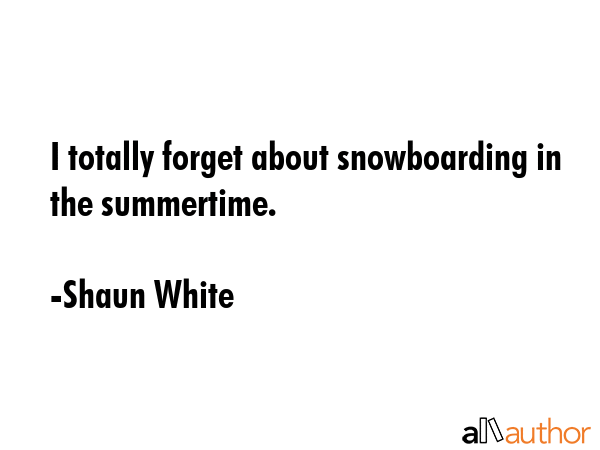 I totally forget about snowboarding in the summertime. - Shaun White Quote GIF