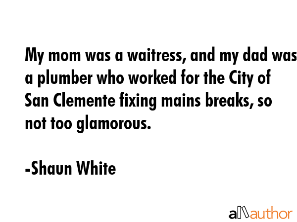 My mom was a waitress, and my dad was a plumber who worked for the City of San Clemente fixing... - Shaun White Quote GIF