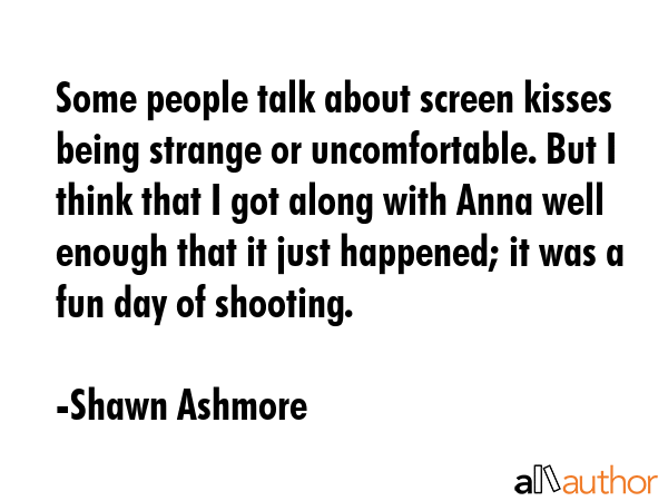 Some people talk about screen kisses being strange or uncomfortable. But I think that I got along... - Shawn Ashmore Quote GIF