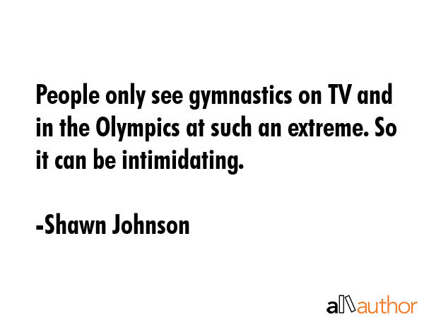 People only see gymnastics on TV and in the Olympics at such an extreme. So it can be intimidating. - Shawn Johnson Quote GIF
