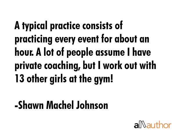 A typical practice consists of practicing every event for about an hour. A lot of people assume I... - Shawn Machel Johnson Quote GIF