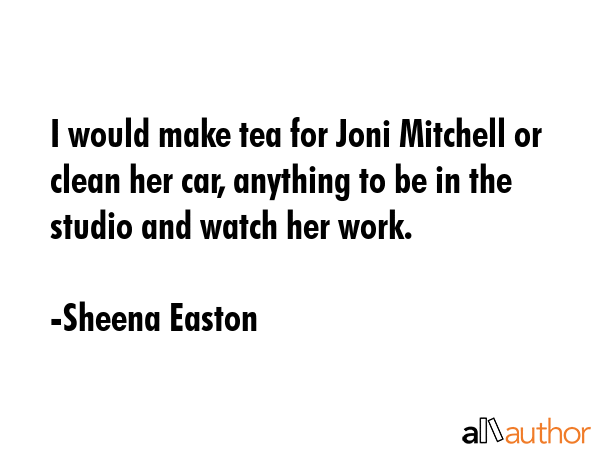 I would make tea for Joni Mitchell or clean her car, anything to be in the studio and watch her... - Sheena Easton Quote GIF