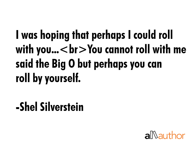 I was hoping that perhaps I could roll with you...You cannot roll with me said the Big O but... - Shel Silverstein Quote GIF