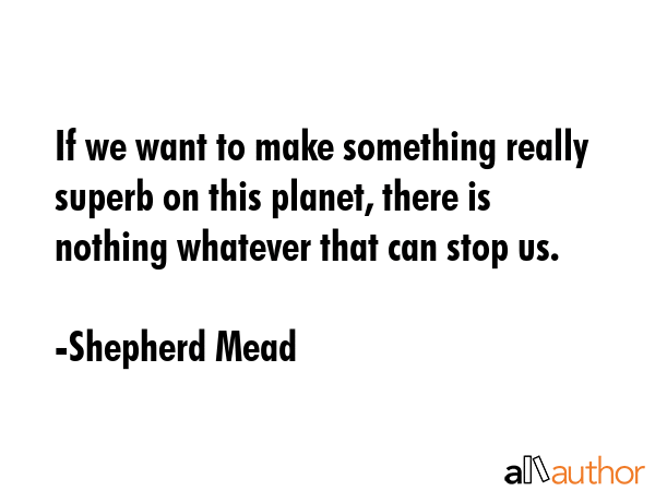 If we want to make something really superb on this planet, there is nothing whatever that can stop... - Shepherd Mead Quote GIF
