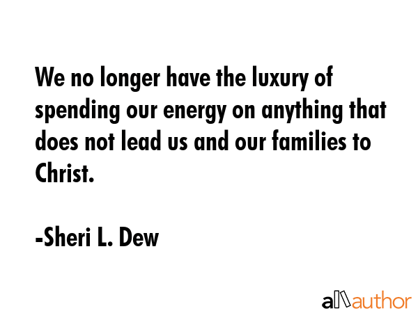 We no longer have the luxury of spending our energy on anything that does not lead us and our families to Christ. - Sheri L. Dew Quote