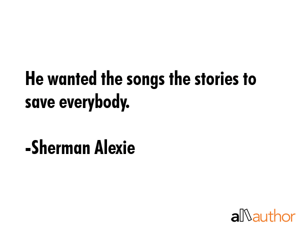 He wanted the songs the stories to save everybody. - Sherman Alexie Quote GIF