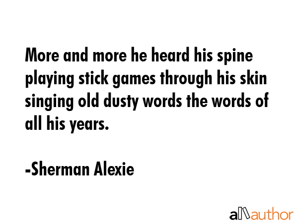 More and more he heard his spine playing stick games through his skin singing old dusty words the words of all his years. - Sherman Alexie Quote
