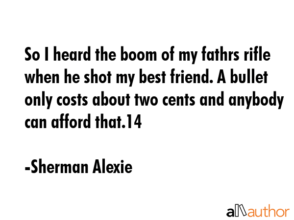 So I heard the boom of my fathrs rifle when he shot my best friend. A bullet only costs about two... - Sherman Alexie Quote GIF