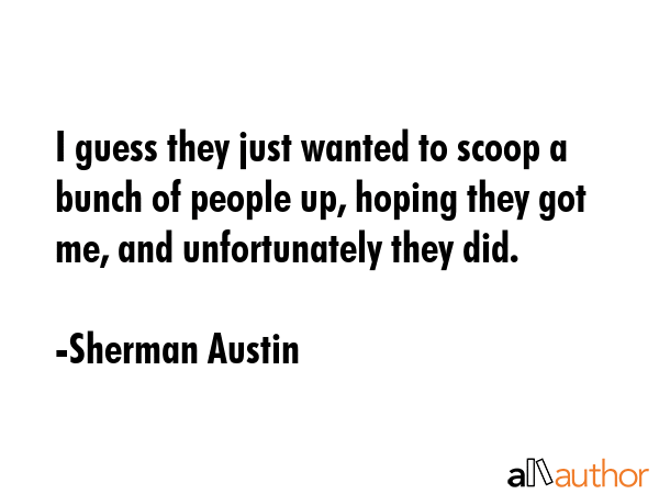I guess they just wanted to scoop a bunch of people up, hoping they got me, and unfortunately they... - Sherman Austin Quote GIF