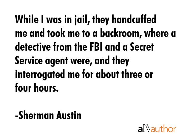 While I was in jail, they handcuffed me and took me to a backroom, where a detective from the FBI... - Sherman Austin Quote GIF