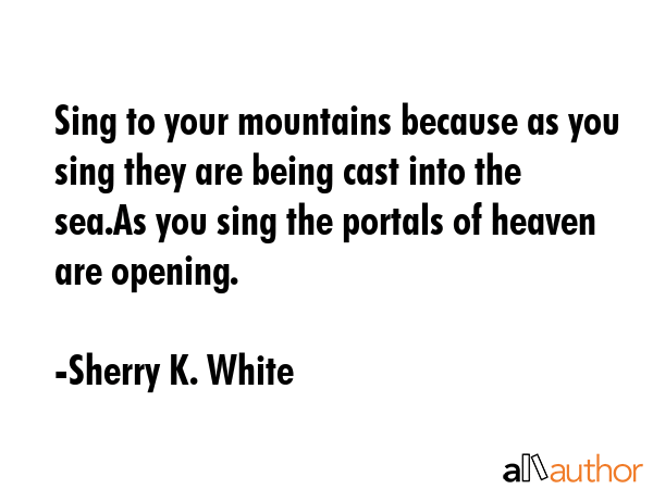 Sing to your mountains because as you sing they are being cast into the sea.As you sing the portals... - Sherry K. White Quote GIF