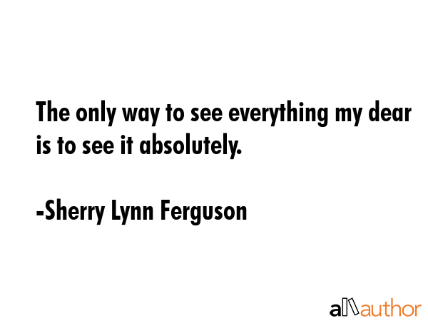 The only way to see everything my dear is to see it absolutely. - Sherry Lynn Ferguson Quote GIF