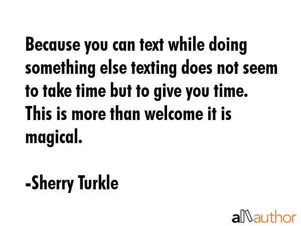 Because you can text while doing something else texting does not seem to take time but to give you... - Sherry Turkle Quote GIF
