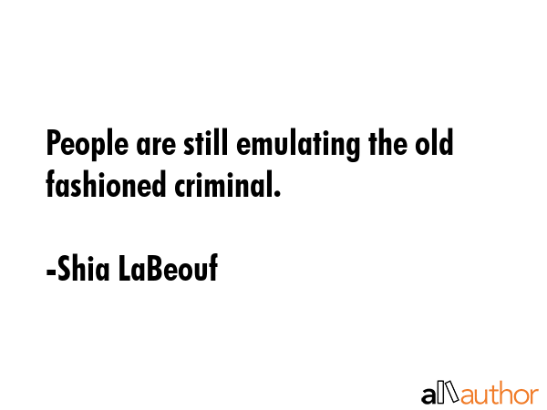 People are still emulating the old fashioned criminal. - Shia LaBeouf Quote