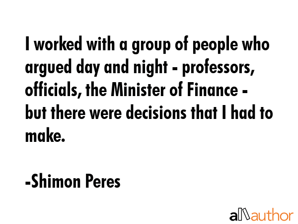 I worked with a group of people who argued day and night - professors, officials, the Minister of... - Shimon Peres Quote GIF