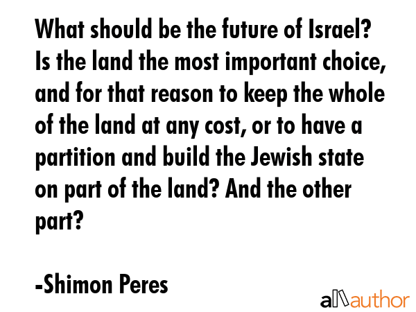What should be the future of Israel? Is the land the most important choice, and for that reason to... - Shimon Peres Quote GIF