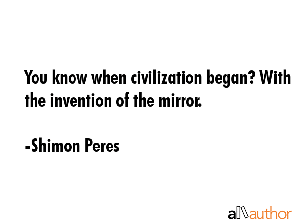 You know when civilization began? With the invention of the mirror. - Shimon Peres Quote