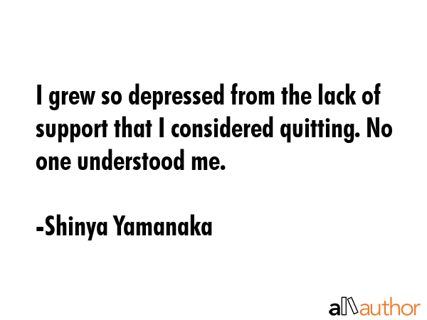 I grew so depressed from the lack of support that I considered quitting. No one understood me. - Shinya Yamanaka Quote GIF