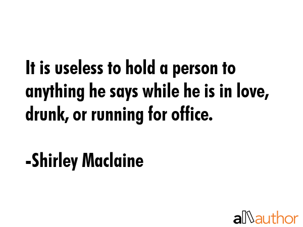 It is useless to hold a person to anything he says while he is in love, drunk, or running for... - Shirley Maclaine Quote GIF