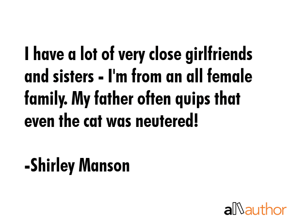 I have a lot of very close girlfriends and sisters - I\