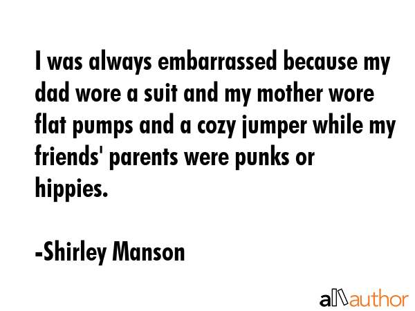 I was always embarrassed because my dad wore a suit and my mother wore flat pumps and a cozy jumper... - Shirley Manson Quote GIF