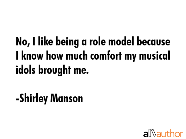 No, I like being a role model because I know how much comfort my musical idols brought me. - Shirley Manson Quote GIF