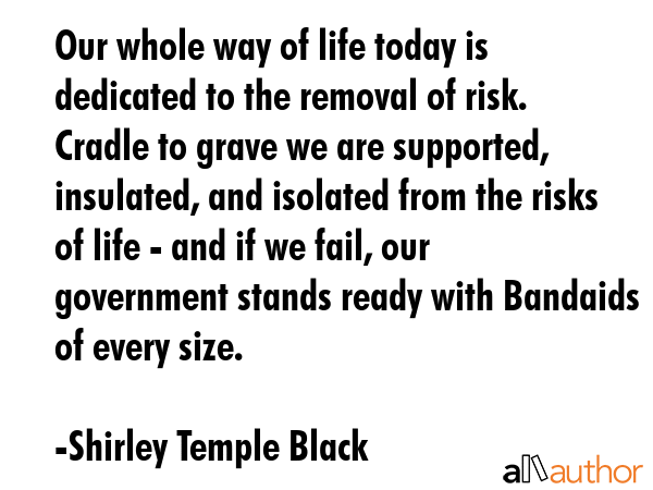 Our whole way of life today is dedicated to the removal of risk. Cradle to grave we are supported,... - Shirley Temple Black Quote GIF