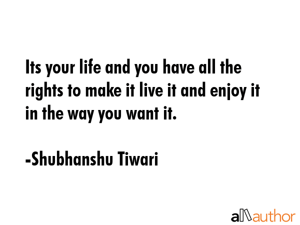 Its your life and you have all the rights to make it live it and enjoy it in the way you want it. - Shubhanshu Tiwari Quote GIF